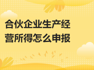 讲析合伙企业生产经营所得怎么申报？