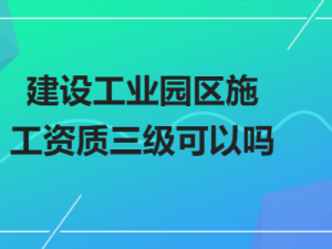 嘉定解惑建设工业园区施工资质三级可以吗