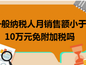 解疑一般纳税人月销售额小于10万元免附加税吗