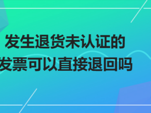 讲解发生退货未认证的发票可以直接退回吗？