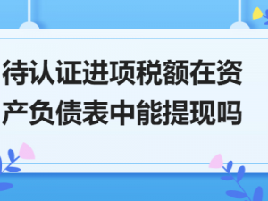 评论待认证进项税额在资产负债表中能提现吗？