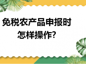 讲述免税农产品申报时怎样操作