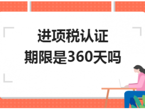 讨论进项税认证期限是360天吗